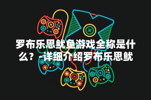 罗布乐思鱿鱼游戏全称是什么？-详细介绍罗布乐思鱿鱼游戏