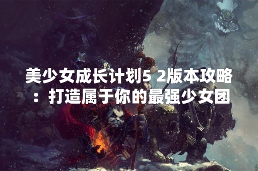 美少女成长计划5 2版本攻略：打造属于你的最强少女团！