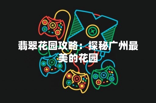 翡翠花园攻略：探秘广州最美的花园