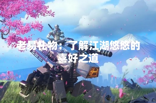 老易礼物：了解江湖悠悠的喜好之道
