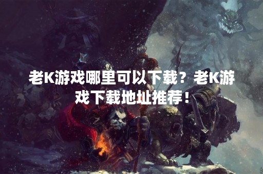 老K游戏哪里可以下载？老K游戏下载地址推荐！