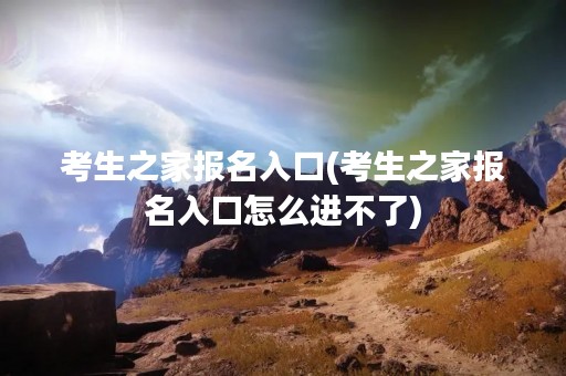 考生之家报名入口(考生之家报名入口怎么进不了)