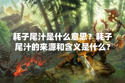 耗子尾汁是什么意思？耗子尾汁的来源和含义是什么？这是一个让不少人一头雾水的问题。下面我们来一起了解一下。
