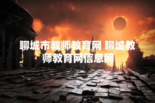 聊城市教师教育网 聊城教师教育网信息网
