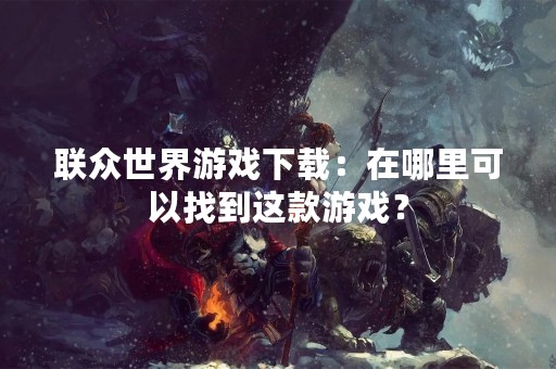 联众世界游戏下载：在哪里可以找到这款游戏？