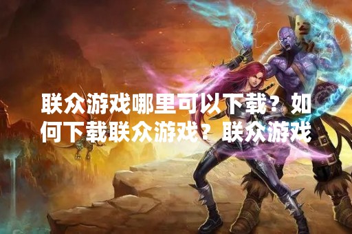 联众游戏哪里可以下载？如何下载联众游戏？联众游戏下载教程