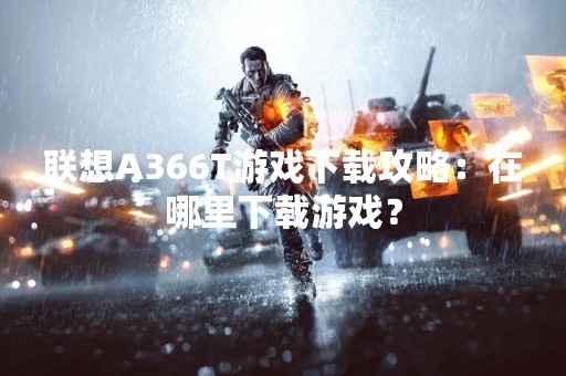 联想A366T游戏下载攻略：在哪里下载游戏？