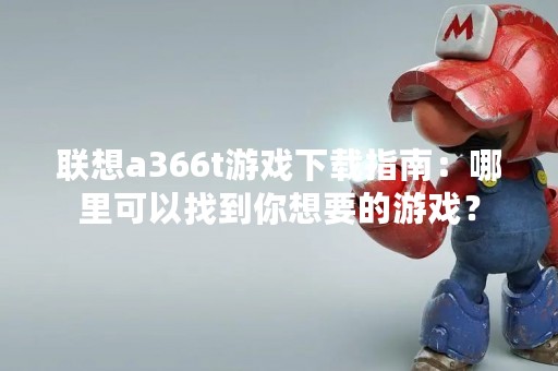 联想a366t游戏下载指南：哪里可以找到你想要的游戏？