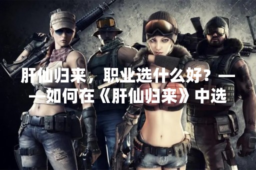 肝仙归来，职业选什么好？——如何在《肝仙归来》中选择适合自己的职业
