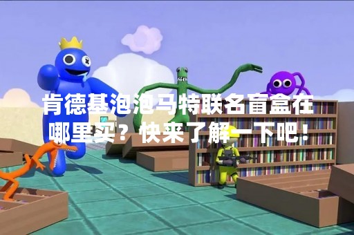 肯德基泡泡马特联名盲盒在哪里买？快来了解一下吧！