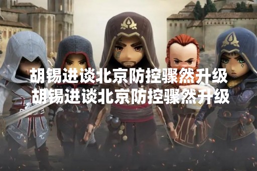胡锡进谈北京防控骤然升级 胡锡进谈北京防控骤然升级 知乎