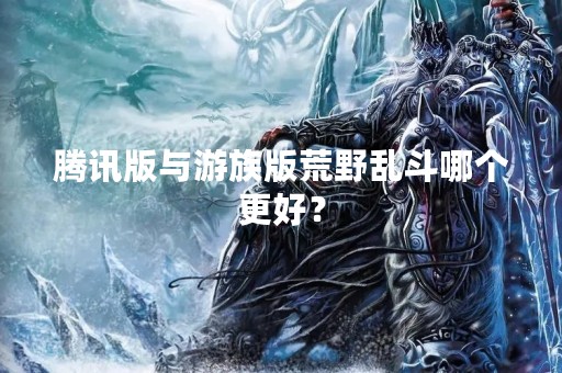 腾讯版与游族版荒野乱斗哪个更好？