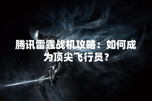 腾讯雷霆战机攻略：如何成为顶尖飞行员？
