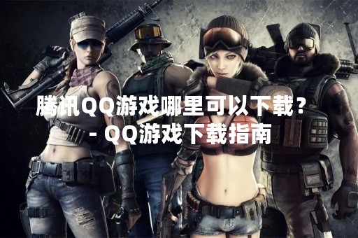 腾讯QQ游戏哪里可以下载？ - QQ游戏下载指南