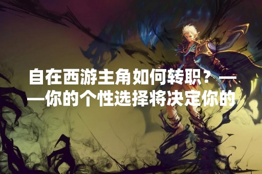 自在西游主角如何转职？——你的个性选择将决定你的未来