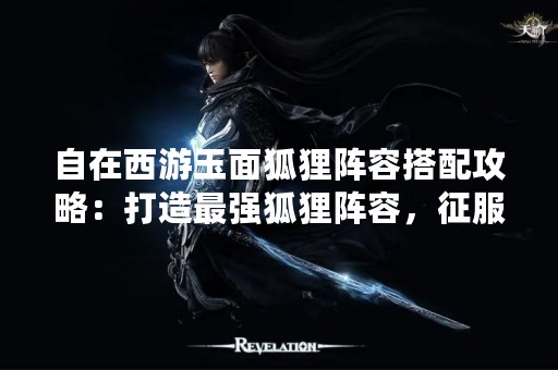 自在西游玉面狐狸阵容搭配攻略：打造最强狐狸阵容，征服西游世界！
