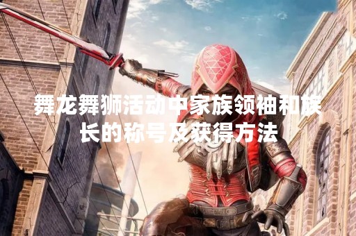 舞龙舞狮活动中家族领袖和族长的称号及获得方法