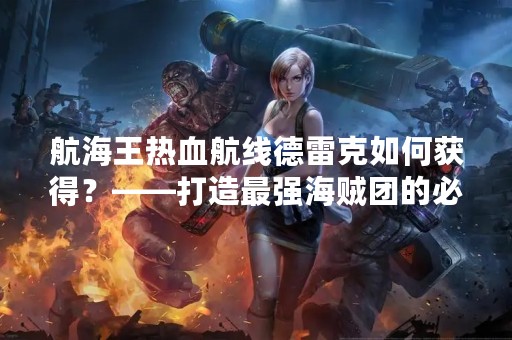 航海王热血航线德雷克如何获得？——打造最强海贼团的必备之一