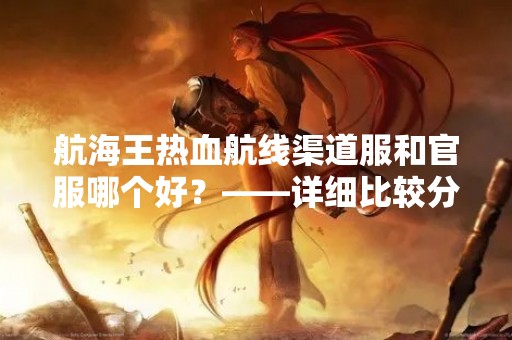 航海王热血航线渠道服和官服哪个好？——详细比较分析