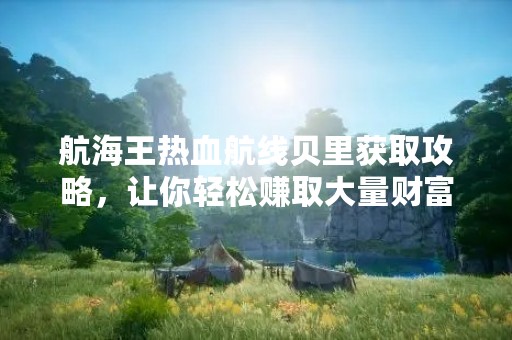 航海王热血航线贝里获取攻略，让你轻松赚取大量财富！