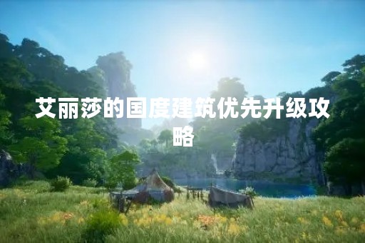 艾丽莎的国度建筑优先升级攻略