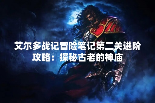 艾尔多战记冒险笔记第二关进阶攻略：探秘古老的神庙