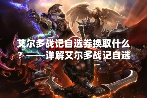艾尔多战记自选券换取什么？——详解艾尔多战记自选券兑换方式