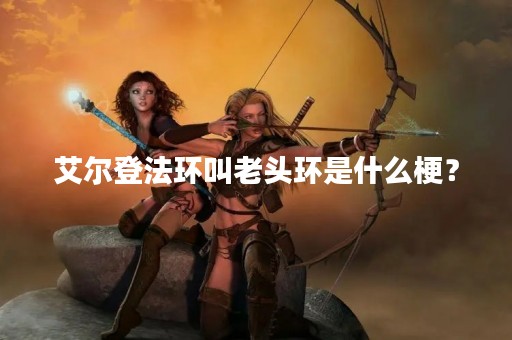 艾尔登法环叫老头环是什么梗？