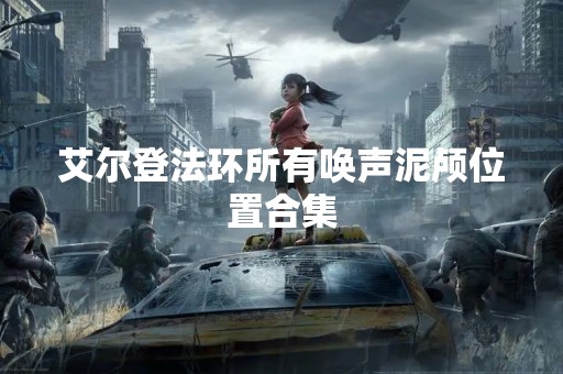 艾尔登法环所有唤声泥颅位置合集