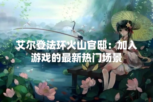 艾尔登法环火山官邸：加入游戏的最新热门场景