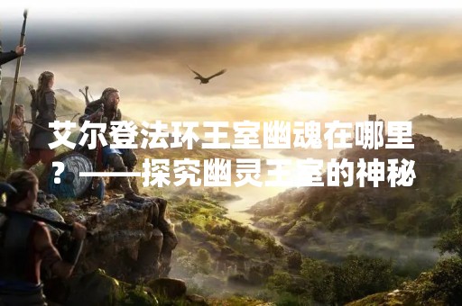 艾尔登法环王室幽魂在哪里？——探究幽灵王室的神秘之旅
