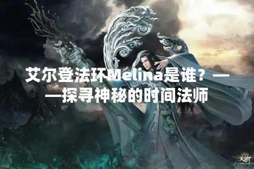 艾尔登法环Melina是谁？——探寻神秘的时间法师