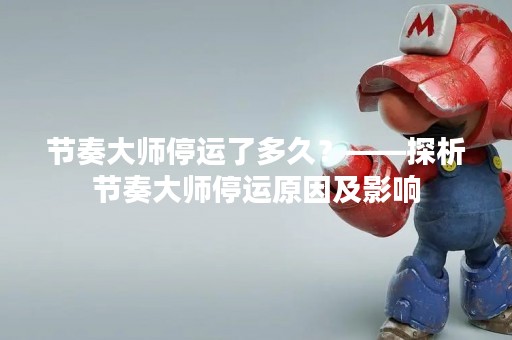 节奏大师停运了多久？——探析节奏大师停运原因及影响