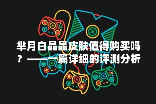 芈月白晶晶皮肤值得购买吗？——一篇详细的评测分析