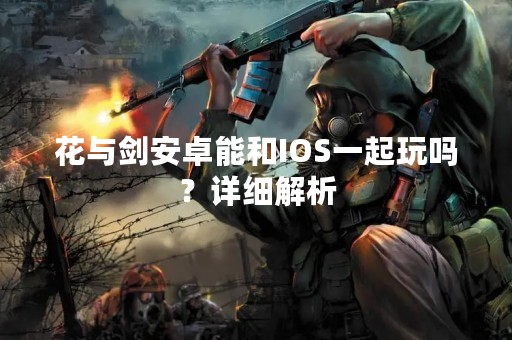 花与剑安卓能和IOS一起玩吗？详细解析