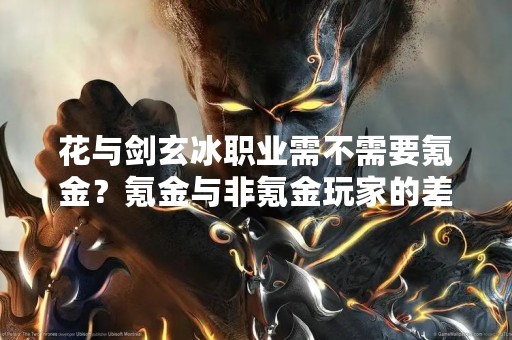 花与剑玄冰职业需不需要氪金？氪金与非氪金玩家的差距究竟有多大？