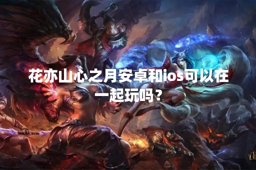 花亦山心之月安卓和ios可以在一起玩吗？