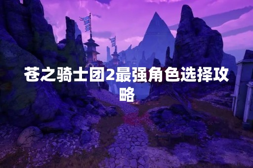 苍之骑士团2最强角色选择攻略