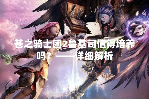 苍之骑士团2鲁基司值得培养吗？——详细解析