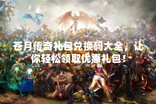 苍月传奇礼包兑换码大全，让你轻松领取优惠礼包！