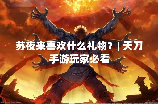 苏夜来喜欢什么礼物？| 天刀手游玩家必看