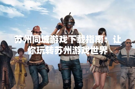 苏州同城游戏下载指南：让你玩转苏州游戏世界