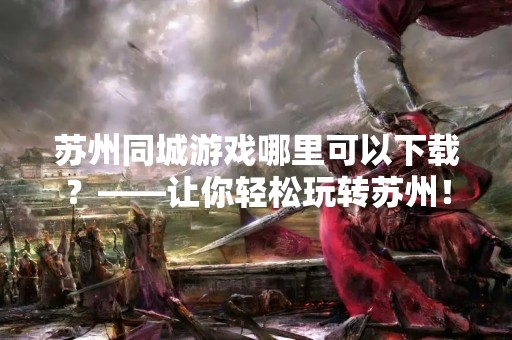 苏州同城游戏哪里可以下载？——让你轻松玩转苏州！