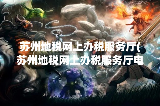 苏州地税网上办税服务厅(苏州地税网上办税服务厅电话)
