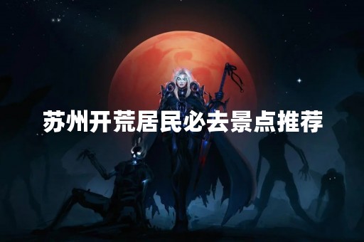苏州开荒居民必去景点推荐