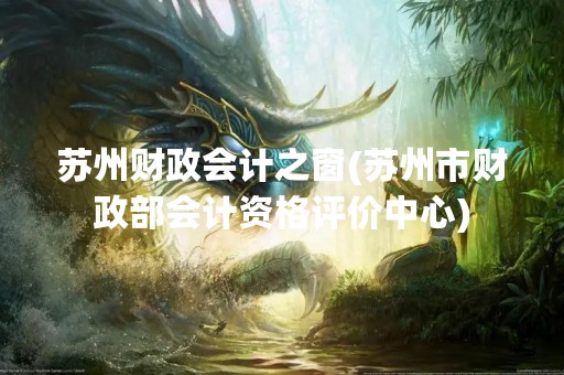 苏州财政会计之窗(苏州市财政部会计资格评价中心)