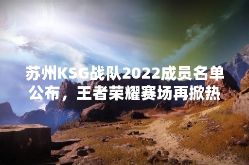 苏州KSG战队2022成员名单公布，王者荣耀赛场再掀热潮