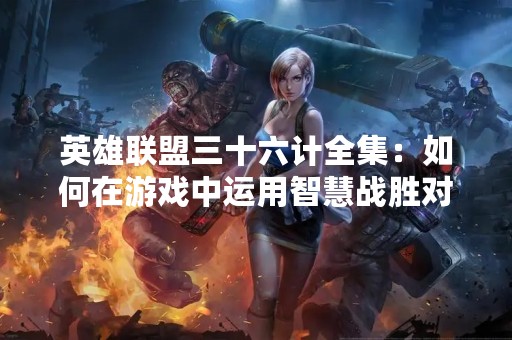 英雄联盟三十六计全集：如何在游戏中运用智慧战胜对手？