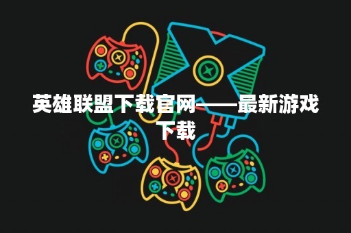英雄联盟下载官网——最新游戏下载