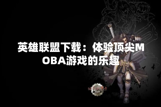 英雄联盟下载：体验顶尖MOBA游戏的乐趣